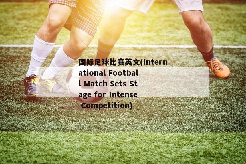 国际足球比赛英文(International Football Match Sets Stage for Intense Competition)