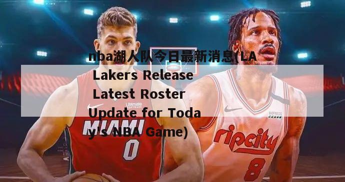 nba湖人队今日最新消息(LA Lakers Release Latest Roster Update for Today's NBA Game)