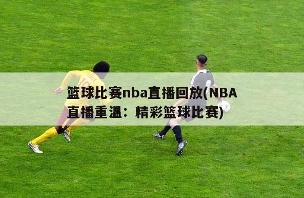 篮球比赛nba直播回放(NBA直播重温：精彩篮球比赛)