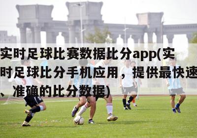 实时足球比赛数据比分app(实时足球比分手机应用，提供最快速、准确的比分数据)