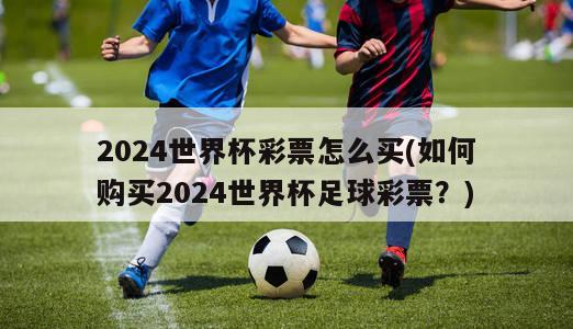 2024世界杯彩票怎么买(如何购买2024世界杯足球彩票？)