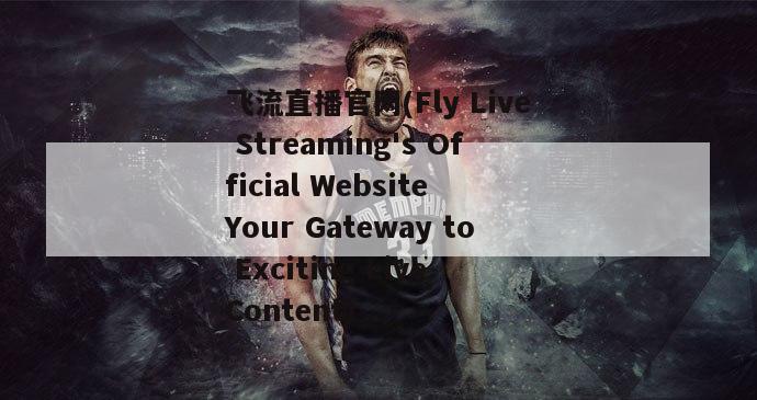 飞流直播官网(Fly Live Streaming's Official Website Your Gateway to Exciting Live Content)