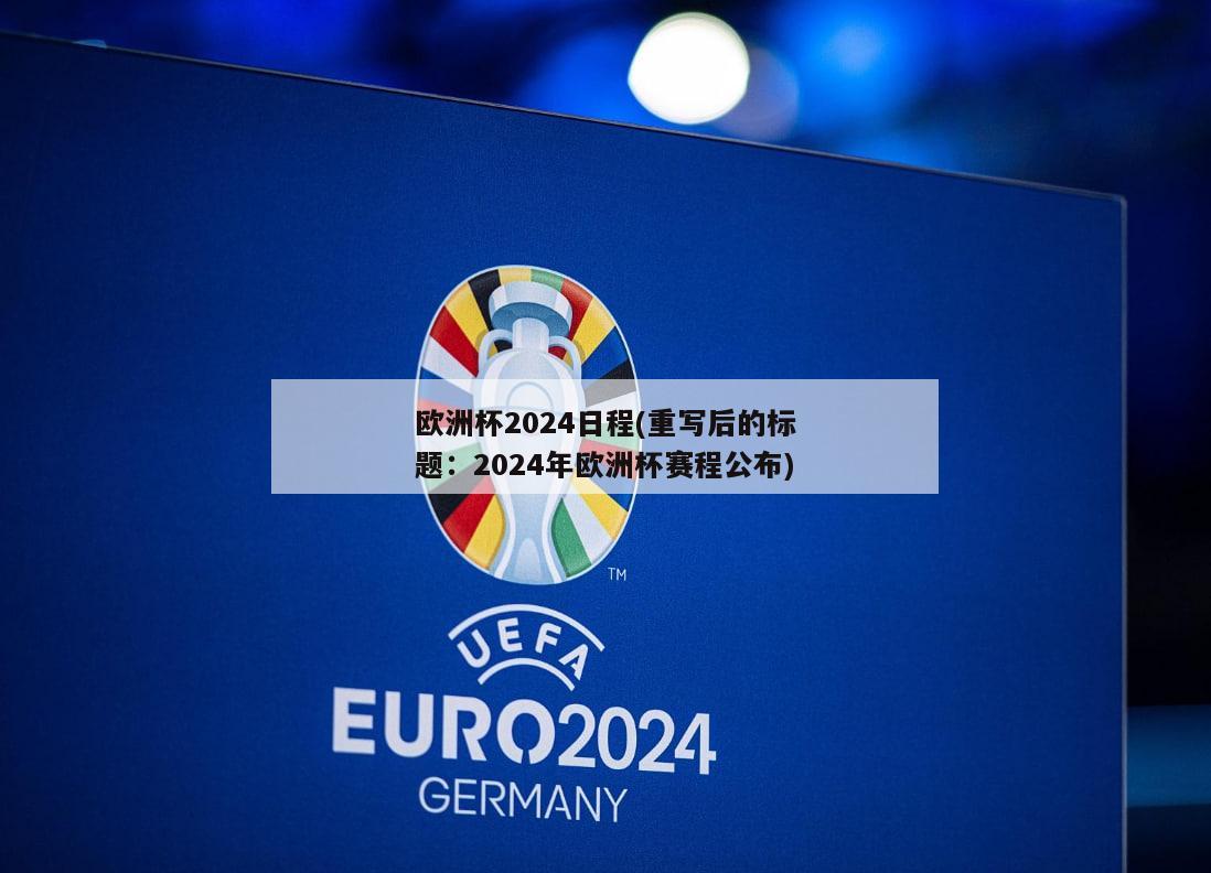 欧洲杯2024日程(重写后的标题：2024年欧洲杯赛程公布)